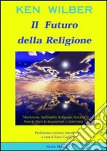 Il futuro della religione. Misticismo, spiritualità, religione, scienza, società nella nuova era libro