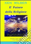 Il futuro della religione. Misticismo, spiritualità, religione, scienza, società nella nuova era libro di Wilber Ken Cogliani E. (cur.)
