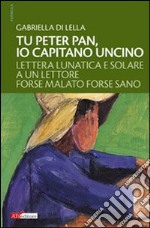 Tu Peter Pan, io Capitano Uncino. Lettera lunatica e solare a un lettore forse malato forse sano libro