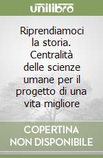 Riprendiamoci la storia. Centralità delle scienze umane per il progetto di una vita migliore libro