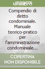 Compendio di diritto condominiale. Manuale teorico-pratico per l'amministrazione condominiale aggiornato con le recenti modifiche in tema di privacy...