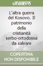 L'altra guerra del Kosovo. Il patrimonio della cristianità serbo-ortodossa da salvare