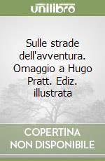 Sulle strade dell'avventura. Omaggio a Hugo Pratt. Ediz. illustrata