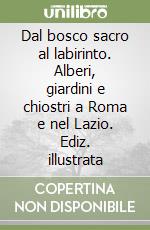 Dal bosco sacro al labirinto. Alberi, giardini e chiostri a Roma e nel Lazio. Ediz. illustrata libro