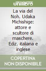 La via del Noh. Udaka Michishige: attore e scultore di maschere. Ediz. italiana e inglese