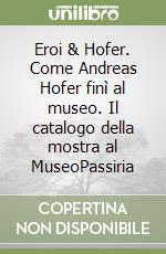 Eroi & Hofer. Come Andreas Hofer finì al museo. Il catalogo della mostra al MuseoPassiria libro