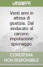 Venti anni in attesa di giustizia. Dal sindacato al carcere: imputazione spionaggio