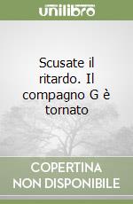 Scusate il ritardo. Il compagno G è tornato