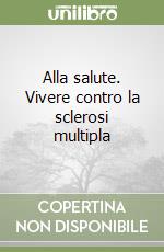 Alla salute. Vivere contro la sclerosi multipla libro