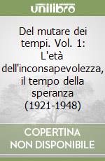 Del mutare dei tempi. Vol. 1: L'età dell'inconsapevolezza, il tempo della speranza (1921-1948) libro