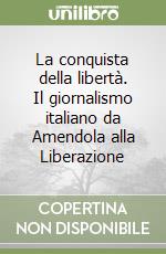 La conquista della libertà. Il giornalismo italiano da Amendola alla Liberazione