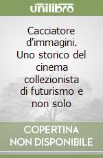 Cacciatore d'immagini. Uno storico del cinema collezionista di futurismo e non solo libro