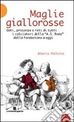 Maglie giallorosse. Dati, presenze e reti di tutti i calciatori della A.S. Roma dalla fondazione a oggi