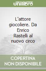 L'attore giocoliere. Da Enrico Rastelli al nuovo circo libro