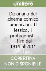 Dizionario del cinema comico americano. Il lessico, i protagonisti, i film dal 1914 al 2011 libro