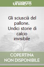 Gli sciuscià del pallone. Undici storie di calcio invisibile libro