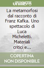 La metamorfosi dal racconto di Franz Kafka. Uno spettacolo di Luca Micheletti. Materiali critici e drammaturgici libro