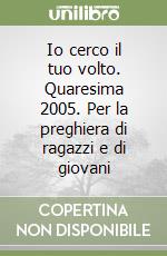 Io cerco il tuo volto. Quaresima 2005. Per la preghiera di ragazzi e di giovani libro