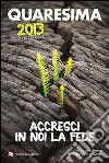 Quaresima 2013. Accresci in noi la fede. Per la preghiera di ragazzi e giovani libro