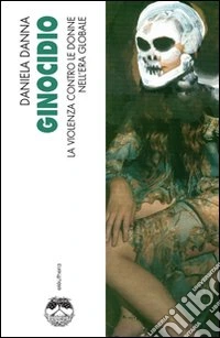 Ginocidio. La violenza contro le donne nell'era globale