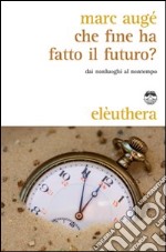 Che fine ha fatto il futuro? Dai non luoghi al nontempo libro