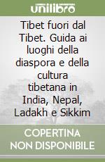 Tibet fuori dal Tibet. Guida ai luoghi della diaspora e della cultura tibetana in India, Nepal, Ladakh e Sikkim