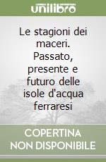 Le stagioni dei maceri. Passato, presente e futuro delle isole d'acqua ferraresi libro