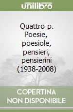 Quattro p. Poesie, poesiole, pensieri, pensierini (1938-2008) libro