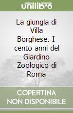 La giungla di Villa Borghese. I cento anni del Giardino Zoologico di Roma libro