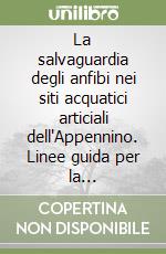 La salvaguardia degli anfibi nei siti acquatici articiali dell'Appennino. Linee guida per la costruzione, manutenzione e gestione libro