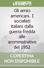 Gli amici americani. I socialisti italiani dalla guerra fredda alle amministrative del 1952 libro