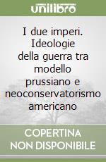 I due imperi. Ideologie della guerra tra modello prussiano e neoconservatorismo americano libro