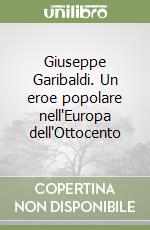 Giuseppe Garibaldi. Un eroe popolare nell'Europa dell'Ottocento libro