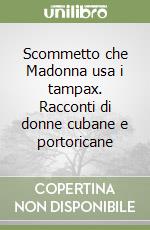 Scommetto che Madonna usa i tampax. Racconti di donne cubane e portoricane libro