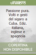 Passione pura. Volti e gesti del sigaro a Cuba. Ediz. italiana, inglese e spagnola