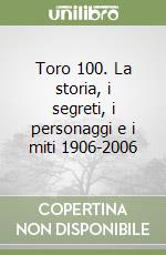 Toro 100. La storia, i segreti, i personaggi e i miti 1906-2006 libro