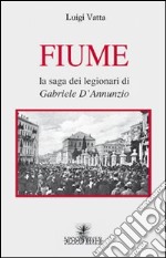 Fiume. La saga dei legionari di Gabriele D'Annunzio libro