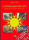 Il fotovoltaico per tutti. Manuale pratico per esperti e meno esperti libro