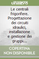 Le centrali frigorifere. Progettazione dei circuiti idraulici, installazione e gestione dei gruppi frigoriferi libro