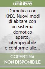 Domotica con KNX. Nuovi modi di abitare con un sistema domotico aperto, interoperabile e conforme alle norme libro