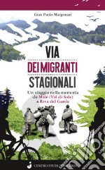 Via dei migranti stagionali. Un viaggio nella memoria da Malé (Val di Sole) a Riva del Garda libro