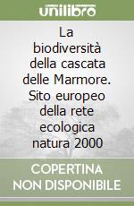 La biodiversità della cascata delle Marmore. Sito europeo della rete ecologica natura 2000 libro