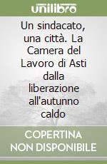 Un sindacato, una città. La Camera del Lavoro di Asti dalla liberazione all'autunno caldo libro