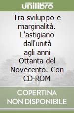 Tra sviluppo e marginalità. L'astigiano dall'unità agli anni Ottanta del Novecento. Con CD-ROM libro