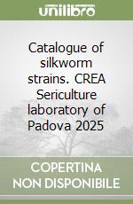 Catalogue of silkworm strains. CREA Sericulture laboratory of Padova 2025 libro