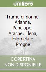 Trame di donne. Arianna, Penelope, Aracne, Elena, Filomela e Progne libro