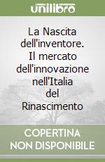 La Nascita dell'inventore. Il mercato dell'innovazione nell'Italia del Rinascimento libro