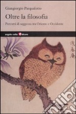 Oltre la filosofia. Percorsi di saggezza tra Oriente e Occidente libro