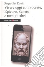 Vivere oggi con Socrate; Epicuro; Seneca e tutti gli altri libro