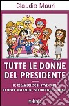 Tutte le donne del Presidente. Le rocambolesche avventure di Silvio Berlusconi, scopritore di talenti libro di Mauri Claudia